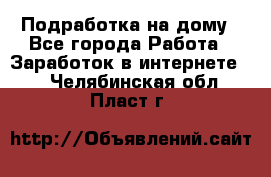 Подработка на дому - Все города Работа » Заработок в интернете   . Челябинская обл.,Пласт г.